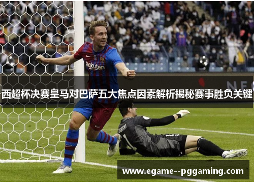 西超杯决赛皇马对巴萨五大焦点因素解析揭秘赛事胜负关键 西超杯决赛皇马对巴萨五大焦点因素解析揭秘赛事胜负关键