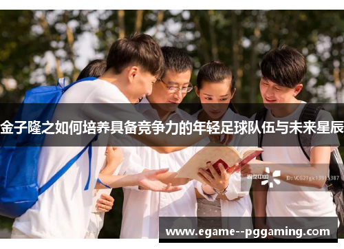 金子隆之如何培养具备竞争力的年轻足球队伍与未来星辰 金子隆之如何培养具备竞争力的年轻足球队伍与未来星辰