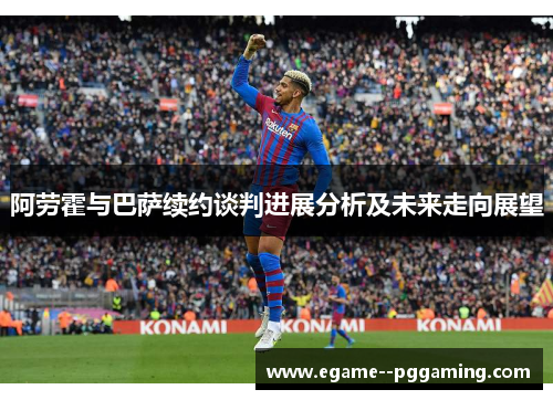 阿劳霍与巴萨续约谈判进展分析及未来走向展望