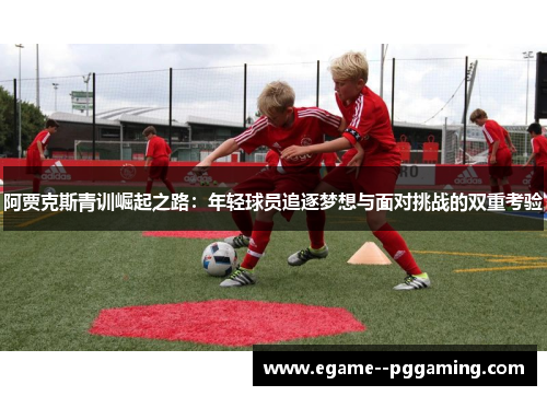 阿贾克斯青训崛起之路：年轻球员追逐梦想与面对挑战的双重考验