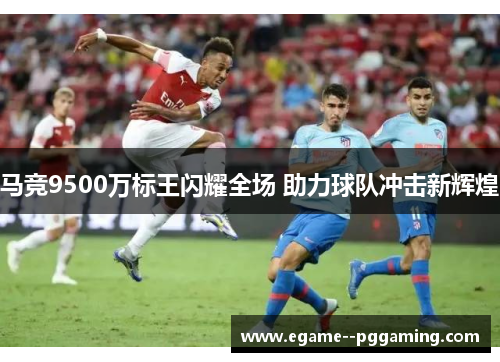 马竞9500万标王闪耀全场 助力球队冲击新辉煌