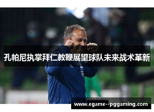 孔帕尼执掌拜仁教鞭展望球队未来战术革新