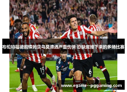 布伦特福德前锋姆贝乌莫遭遇严重伤情 恐缺席接下来的多场比赛