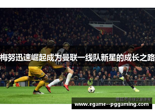 梅努迅速崛起成为曼联一线队新星的成长之路 梅努迅速崛起成为曼联一线队新星的成长之路