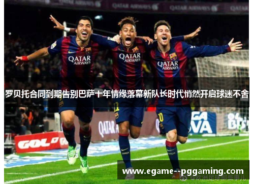 罗贝托合同到期告别巴萨十年情缘落幕新队长时代悄然开启球迷不舍 罗贝托合同到期告别巴萨十年情缘落幕新队长时代悄然开启球迷不舍