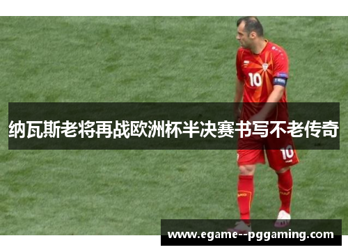 纳瓦斯老将再战欧洲杯半决赛书写不老传奇 纳瓦斯老将再战欧洲杯半决赛书写不老传奇