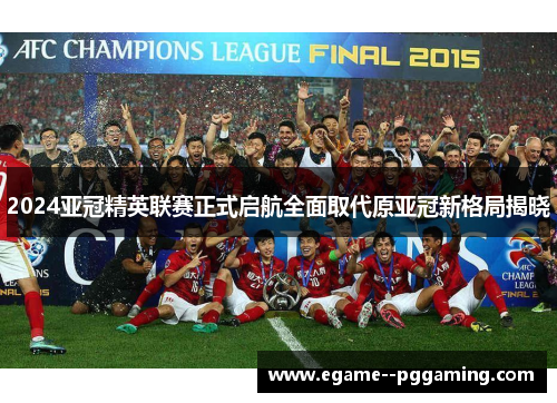 2024亚冠精英联赛正式启航全面取代原亚冠新格局揭晓 2024亚冠精英联赛正式启航全面取代原亚冠新格局揭晓