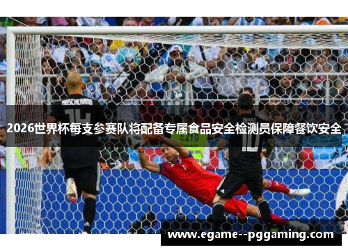 2026世界杯每支参赛队将配备专属食品安全检测员保障餐饮安全 2026世界杯每支参赛队将配备专属食品安全检测员保障餐饮安全