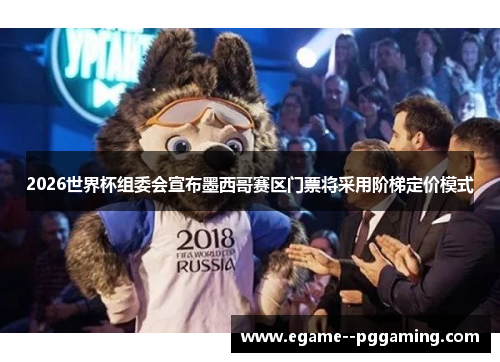 2026世界杯组委会宣布墨西哥赛区门票将采用阶梯定价模式