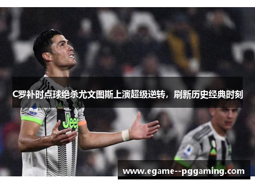 C罗补时点球绝杀尤文图斯上演超级逆转,刷新历史经典时刻 C罗补时点球绝杀尤文图斯上演超级逆转,刷新历史经典时刻