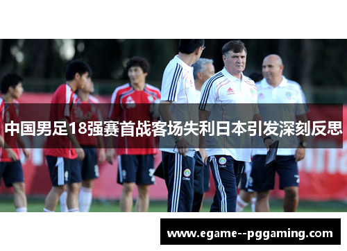 中国男足18强赛首战客场失利日本引发深刻反思 中国男足18强赛首战客场失利日本引发深刻反思