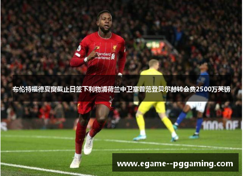 布伦特福德夏窗截止日签下利物浦荷兰中卫塞普范登贝尔赫转会费2500万英镑