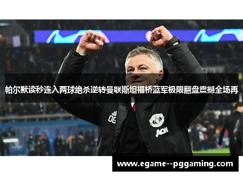帕尔默读秒连入两球绝杀逆转曼联斯坦福桥蓝军极限翻盘震撼全场再