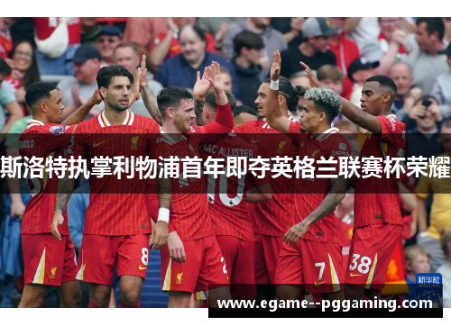 斯洛特执掌利物浦首年即夺英格兰联赛杯荣耀