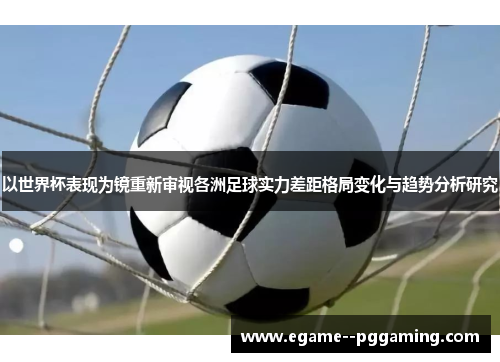 以世界杯表现为镜重新审视各洲足球实力差距格局变化与趋势分析研究 以世界杯表现为镜重新审视各洲足球实力差距格局变化与趋势分析研究