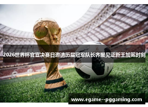 2026世界杯官宣决赛日邀请历届冠军队长齐聚见证新王加冕时刻 2026世界杯官宣决赛日邀请历届冠军队长齐聚见证新王加冕时刻