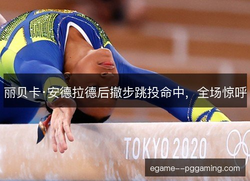丽贝卡·安德拉德后撤步跳投命中，全场惊呼