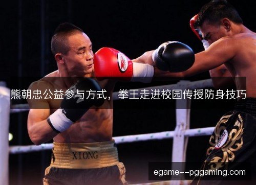 熊朝忠公益参与方式，拳王走进校园传授防身技巧