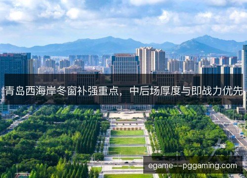 青岛西海岸冬窗补强重点，中后场厚度与即战力优先